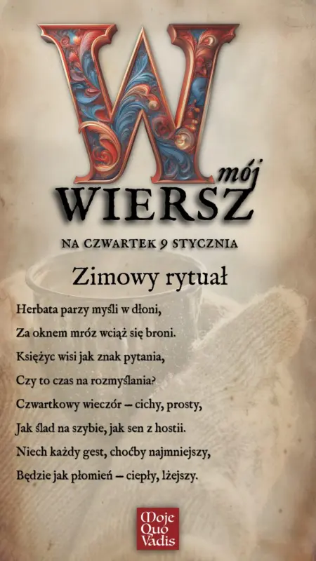 Czwartkowy Wierszyk na 9 stycznia 2025 – „Zimowy rytuał: Herbata parzy myśli w dłoni, Za oknem mróz wciąż się broni. Księżyc wisi jak znak pytania, Czy to czas na rozmyślania? Czwartkowy wieczór — cichy, prosty, Jak ślad na szybie, jak sen z hostii. Niech każdy gest, choćby najmniejszy, Będzie jak płomień — ciepły, lżejszy.: | mojequovadis.pl lub ppiotrr.pl