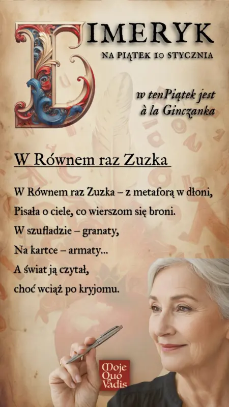 Piątkowy Limeryk w stylu Zuzanny Ginczanki na 10 stycznia – „W Równem raz Zuzka: W Równem raz Zuzka – z metaforą w dłoni, Pisała o ciele, co wierszom się broni. W szufladzie – granaty, Na kartce – armaty… A świat ją czytał, choć wciąż po kryjomu.” | mojequovadis.pl lub ppiotrr.pl