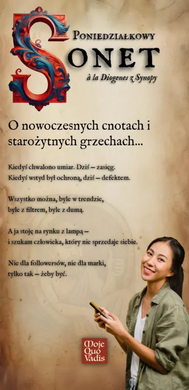 Poniedziałkowy Sonet na 20 stycznia – „O nowoczesnych cnotach i starożytnych grzechach: Kiedyś chwalono umiar. Dziś — zasięg. Kiedyś wstyd był ochroną, dziś — defektem. Wszystko można, byle w trendzie, byle z filtrem, byle z dumą. A ja stoję na rynku z lampą — i szukam człowieka, który nie sprzedaje siebie. Nie dla followersów, nie dla marki, tylko tak — żeby być.” | mojequovadis.pl lub ppiotrr.pl