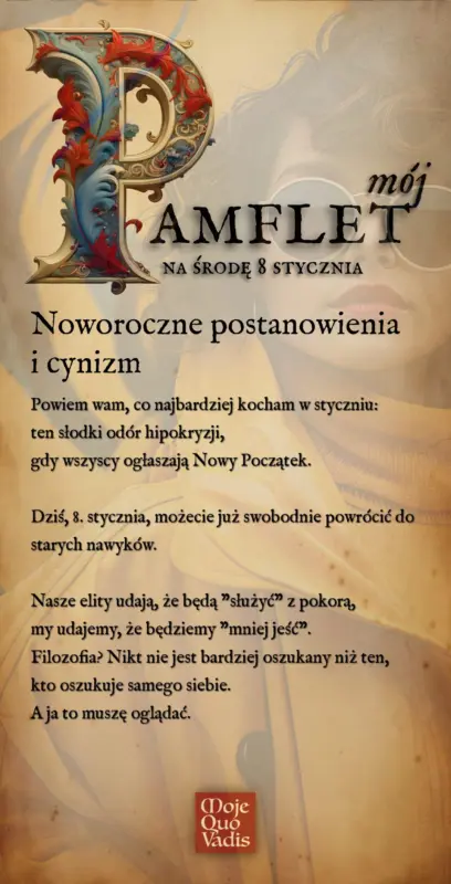 Środowy Pamflet w stylu Voltaire`a na 8 stycznia – „Noworoczne postanowienia i cynizm: Powiem wam, co najbardziej kocham w styczniu: ten słodki odór hipokryzji, gdy wszyscy ogłaszają Nowy Początek. Dziś, 8. stycznia, możecie już swobodnie powrócić do starych nawyków. Nasze elity udają, że będą "służyć" z pokorą, my udajemy, że będziemy "mniej jeść". Filozofia? Nikt nie jest bardziej oszukany niż ten, kto oszukuje samego siebie. A ja to muszę oglądać.” | mojequovadis.pl lub ppiotrr.pl