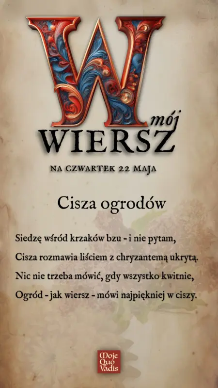 Czwartkowy Wierszyk na 22 maja - "W ciszy ogrodów - Siedzę wśród krzaków bzu – i nie pytam, Cisza rozmawia liściem z chryzantemą ukrytą. Nic nie trzeba mówić, gdy wszystko kwitnie, Ogród – jak wiersz – mówi najpiękniej w ciszy."