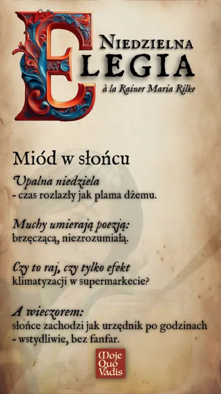 NIEDZIELNA ELEGIA à la Rainer Maria Rilke na 1 czerwca – "Miód w słońcu - Upalna niedziela – czas rozlazły jak plama dżemu. Muchy umierają poezją: brzęczącą, niezrozumiałą. Czy to raj, czy tylko efekt klimatyzacji w supermarkecie? A wieczorem: słońce zachodzi jak urzędnik po godzinach – wstydliwie, bez fanfar." | mojequovadis.pl | ppiotrr.pl