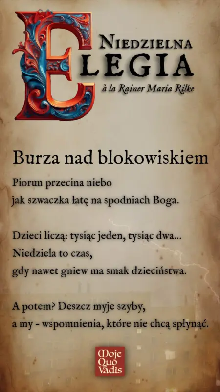 Niedzielna Elegia na 25 maja à la Rainer Maria Rilke - "Burza nad blokowiskiem - Drzewa szepczą: „Zostań”. Piorun przecina niebo jak szwaczka łatę na spodniach Boga. Dzieci liczą: tysiąc jeden, tysiąc dwa… Niedziela to czas, gdy nawet gniew ma smak dzieciństwa. A potem? Deszcz myje szyby, a my – wspomnienia, które nie chcą spłynąć."