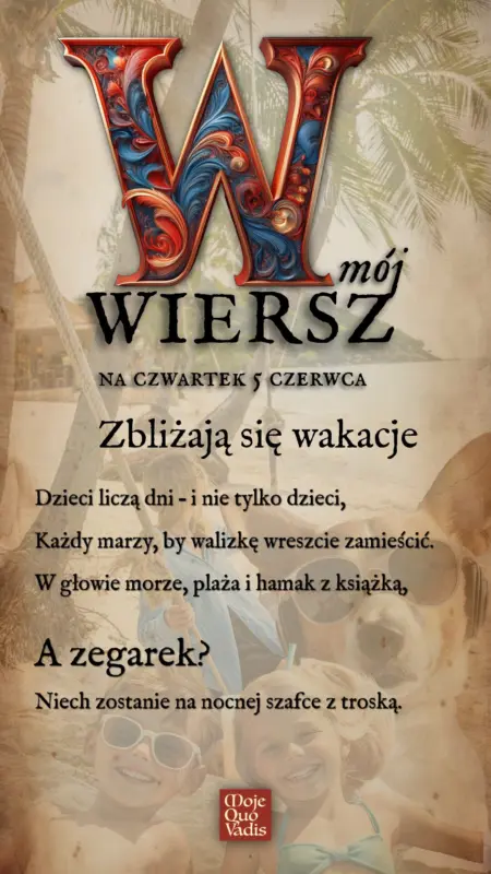 Czwartkowy wierszyk à la JA na 5 czerwca – "Zbliżają się wakacje - Dzieci liczą dni – i nie tylko dzieci, Każdy marzy, by walizkę wreszcie zamieścić. W głowie morze, plaża i hamak z książką, A zegarek? Niech zostanie na nocnej szafce z troską." | mojequovadis.pl | ppiotrr.pl