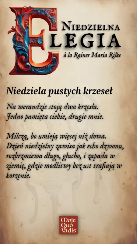 Niedzielna Elegia w stylu Rilkego na 13 lipca – „Niedziela pustych krzeseł - Na werandzie stoją dwa krzesła. Jedno pamięta ciebie, drugie mnie. Milczą, bo umieją więcej niż słowa. Dzień niedzielny zawisa jak echo dzwonu, rozbrzmiewa długo, głucho, i zapada w ziemię, gdzie modlitwy bez ust trafiają w korzenie.” | mojequovadis.pl lub ppiotrr.pl