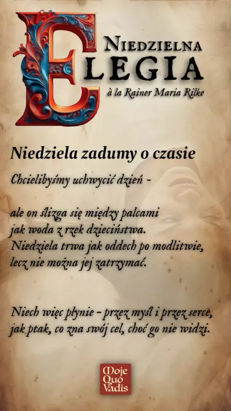 NIEDZIELNA ELEGIA à la Rainer Maria Rilke na 29 czerwca – " Niedziela zadumy o czasie. Chcielibyśmy uchwycić dzień – ale on ślizga się między palcami jak woda z rzek dzieciństwa. Niedziela trwa jak oddech po modlitwie, lecz nie można jej zatrzymać. Niech więc płynie – przez myśl i przez serce, jak ptak, co zna swój cel, choć go nie widzi." | mojequovadis.pl | ppiotrr.pl