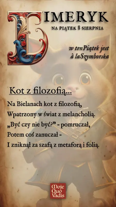 Piątkowy Limeryk w stylu Szymborskiej na 8 sierpnia – „Kot z filozofią: Na Bielanach kot z filozofią, Wpatrzony w świat z melancholią. „Być czy nie być?” – pomruczał, Potem coś zanuczał – I zniknął za szafą z metaforą i folią.” | mojequovadis.pl lub ppiotrr.pl