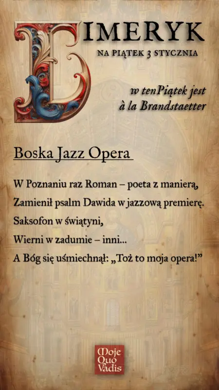 Piątkowy Limeryk na 3 stycznia – Boska Jazz Opera w stylu Romana Brandstaettera - „W Poznaniu raz Roman – poeta z manierą, Zamienił psalm Dawida w jazzową premierę. Saksofon w świątyni, Wierni w zadumie – inni… A Bóg się uśmiechnął: „Toż to moja opera!” | mojequovadis.pl lub ppiotrr.pl